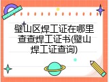 璧山区焊工证在哪里查查焊工证书(璧山焊工证查询)