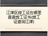 江津区焊工证在哪里查查焊工证书(焊工证查询江津)