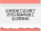 红桥区焊工证过期了还可以复审吗(焊工证过期复审)