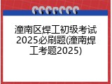 潼南区焊工初级考试2025必刷题(潼南焊工考题2025)