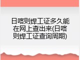 日喀则焊工证多久能在网上查出来(日喀则焊工证查询周期)