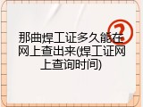 那曲焊工证多久能在网上查出来(焊工证网上查询时间)