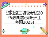 资阳焊工初级考试2025必刷题(资阳焊工考题2025)