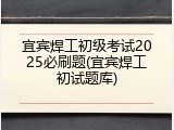 宜宾焊工初级考试2025必刷题(宜宾焊工初试题库)