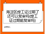 海淀区焊工证过期了还可以复审吗(焊工证过期能复审吗)
