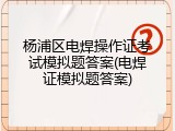 杨浦区电焊操作证考试模拟题答案(电焊证模拟题答案)