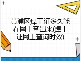黄浦区焊工证多久能在网上查出来(焊工证网上查询时效)
