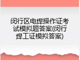 闵行区电焊操作证考试模拟题答案(闵行焊工证模拟答案)