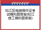松江区电焊操作证考试模拟题答案(松江焊工模拟题答案)