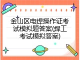 金山区电焊操作证考试模拟题答案(焊工考试模拟答案)