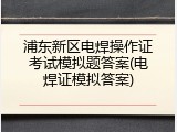 浦东新区电焊操作证考试模拟题答案(电焊证模拟答案)