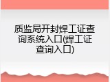 质监局开封焊工证查询系统入口(焊工证查询入口)