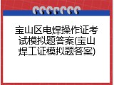 宝山区电焊操作证考试模拟题答案(宝山焊工证模拟题答案)