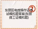 东丽区电焊操作证考试模拟题答案(东丽焊工证模拟题)