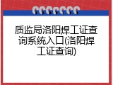 质监局洛阳焊工证查询系统入口(洛阳焊工证查询)