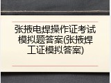张掖电焊操作证考试模拟题答案(张掖焊工证模拟答案)