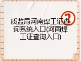 质监局河南焊工证查询系统入口(河南焊工证查询入口)