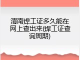 渭南焊工证多久能在网上查出来(焊工证查询周期)