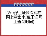 汉中焊工证多久能在网上查出来(焊工证网上查询时间)
