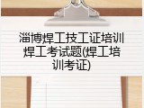 淄博焊工技工证培训焊工考试题(焊工培训考证)