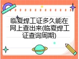 临夏焊工证多久能在网上查出来(临夏焊工证查询周期)