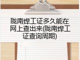 陇南焊工证多久能在网上查出来(陇南焊工证查询周期)