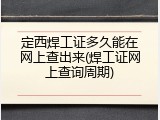 定西焊工证多久能在网上查出来(焊工证网上查询周期)