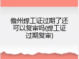 儋州焊工证过期了还可以复审吗(焊工证过期复审)