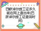巴彦淖尔焊工证多久能在网上查出来(巴彦淖尔焊工证查询时间)