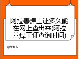 阿拉善焊工证多久能在网上查出来(阿拉善焊工证查询时间)