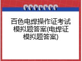 百色电焊操作证考试模拟题答案(电焊证模拟题答案)