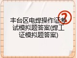 丰台区电焊操作证考试模拟题答案(焊工证模拟题答案)
