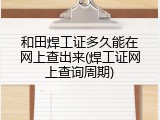 和田焊工证多久能在网上查出来(焊工证网上查询周期)