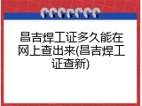 昌吉焊工证多久能在网上查出来(昌吉焊工证查新)
