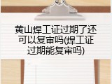 黄山焊工证过期了还可以复审吗(焊工证过期能复审吗)