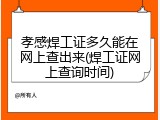 孝感焊工证多久能在网上查出来(焊工证网上查询时间)