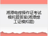 湘潭电焊操作证考试模拟题答案(湘潭焊工证模拟题)
