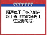 昭通焊工证多久能在网上查出来(昭通焊工证查询周期)