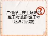 广州焊工技工证培训焊工考试题(焊工考证培训试题)