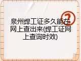泉州焊工证多久能在网上查出来(焊工证网上查询时效)