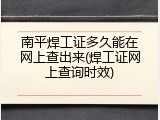 南平焊工证多久能在网上查出来(焊工证网上查询时效)