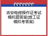 吉安电焊操作证考试模拟题答案(焊工证模拟考答案)
