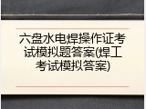 六盘水电焊操作证考试模拟题答案(焊工考试模拟答案)