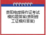 贵阳电焊操作证考试模拟题答案(贵阳焊工证模拟答案)