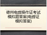 德州电焊操作证考试模拟题答案(电焊证模拟答案)
