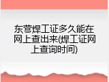东营焊工证多久能在网上查出来(焊工证网上查询时间)