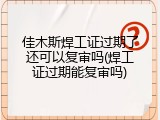 佳木斯焊工证过期了还可以复审吗(焊工证过期能复审吗)