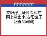 安阳焊工证多久能在网上查出来(安阳焊工证查询周期)