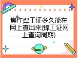 焦作焊工证多久能在网上查出来(焊工证网上查询周期)