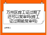 万州区焊工证过期了还可以复审吗(焊工证过期能复审吗)